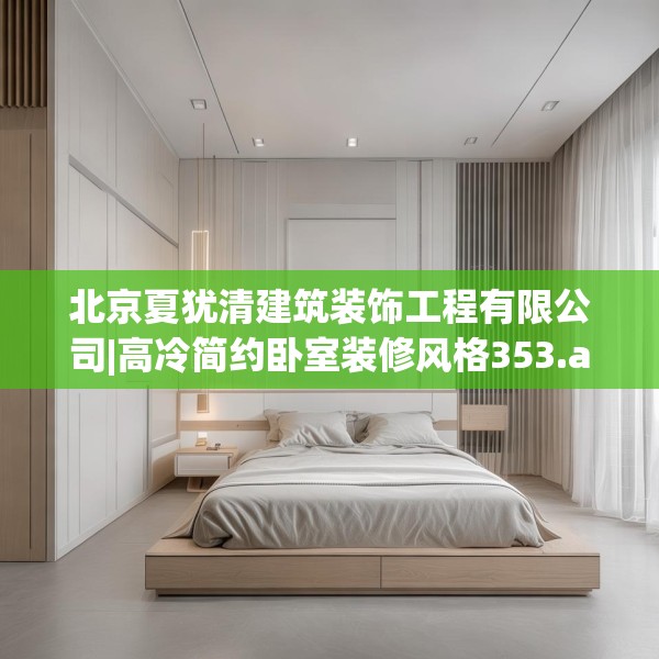 北京夏犹清建筑装饰工程有限公司|高冷简约卧室装修风格353.a229b230c233fgy.240cvcx
