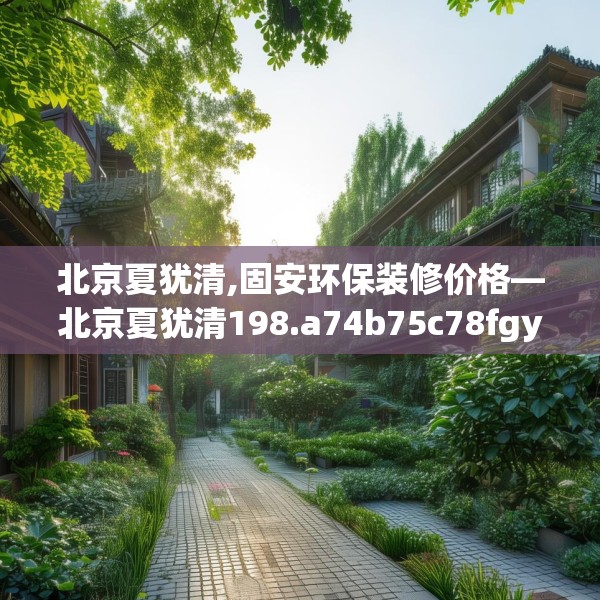 北京夏犹清,固安环保装修价格—北京夏犹清198.a74b75c78fgy.85nbn