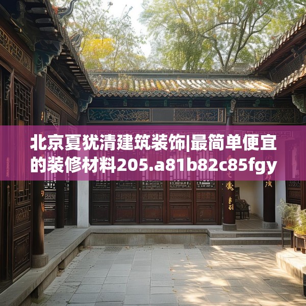 北京夏犹清建筑装饰|最简单便宜的装修材料205.a81b82c85fgy.92fdsfds