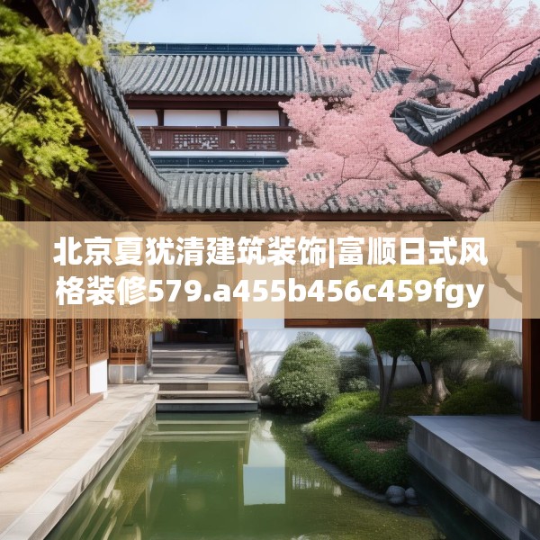 北京夏犹清建筑装饰|富顺日式风格装修579.a455b456c459fgy.466uyk