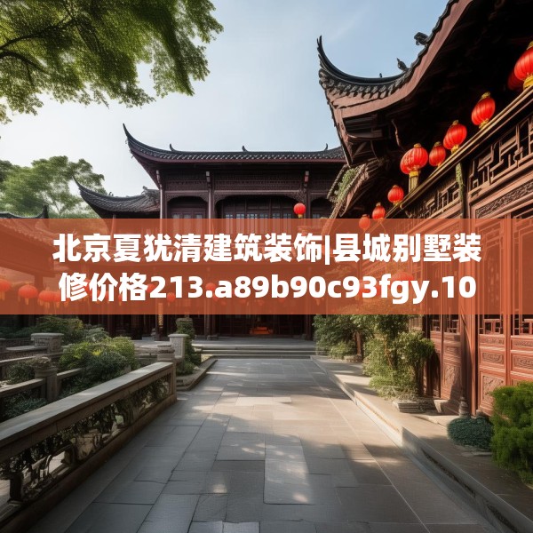 北京夏犹清建筑装饰|县城别墅装修价格213.a89b90c93fgy.100fhsg
