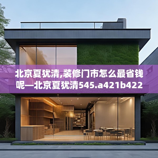 北京夏犹清,装修门市怎么最省钱呢—北京夏犹清545.a421b422c425fgy.432fds