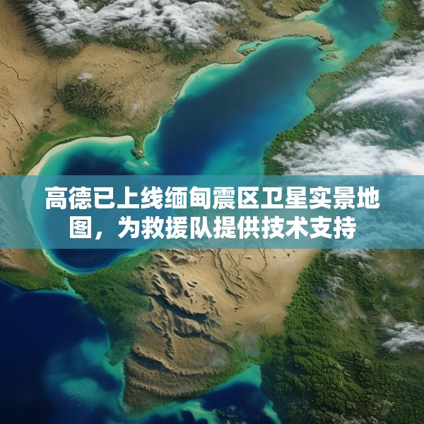 高德已上线缅甸震区卫星实景地图，为救援队提供技术支持