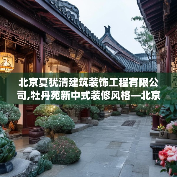 北京夏犹清建筑装饰工程有限公司,牡丹苑新中式装修风格—北京夏犹清建筑装饰工程有限公司261.a137b138c141fgy.148fghfd