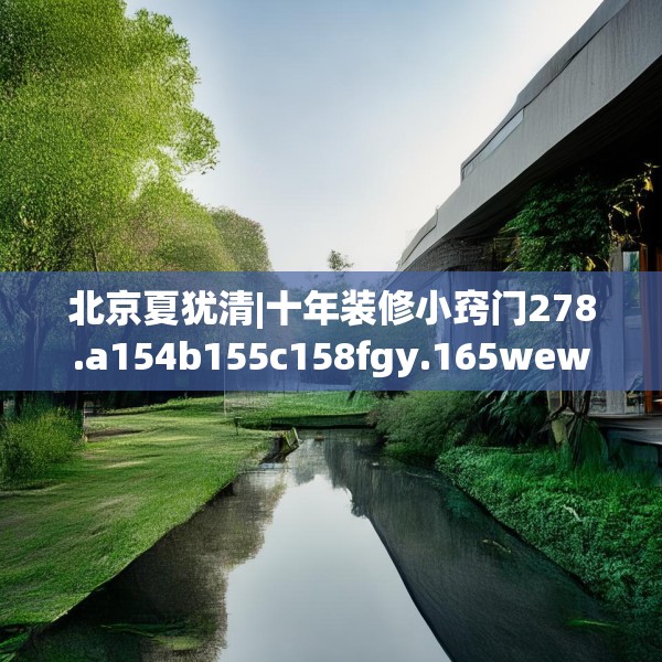 北京夏犹清|十年装修小窍门278.a154b155c158fgy.165wew
