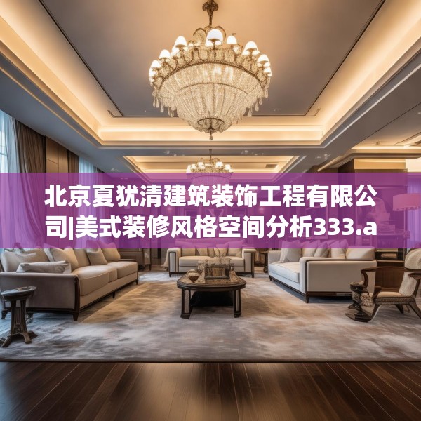 北京夏犹清建筑装饰工程有限公司|美式装修风格空间分析333.a209b210c213fgy.220fghfd