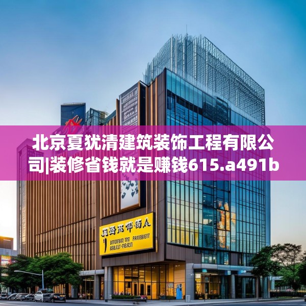 北京夏犹清建筑装饰工程有限公司|装修省钱就是赚钱615.a491b492c495fgy.502uyk