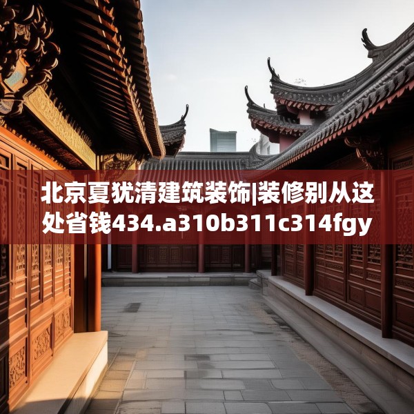 北京夏犹清建筑装饰|装修别从这处省钱434.a310b311c314fgy.32176667