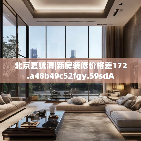 北京夏犹清|新房装修价格差172.a48b49c52fgy.59sdA