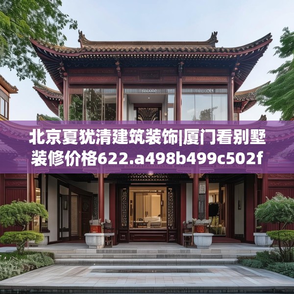 北京夏犹清建筑装饰|厦门看别墅装修价格622.a498b499c502fgy509