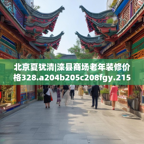 北京夏犹清|滦县商场老年装修价格328.a204b205c208fgy.215htyj
