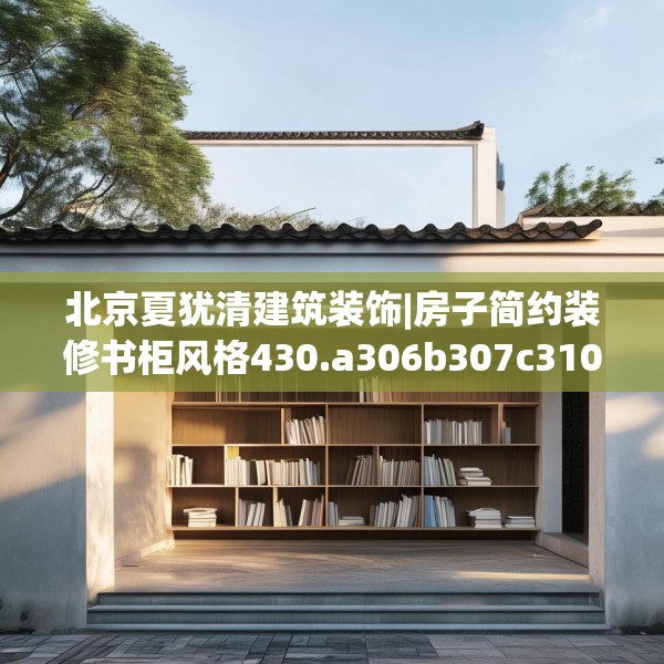 北京夏犹清建筑装饰|房子简约装修书柜风格430.a306b307c310fgy.317dewqe
