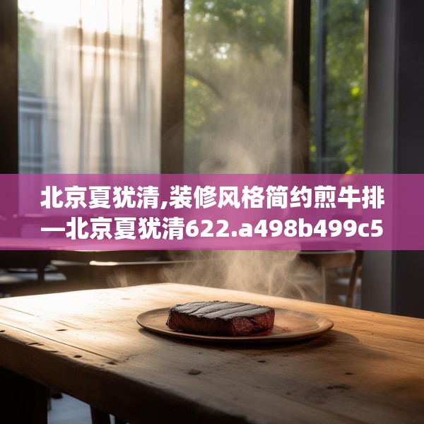 北京夏犹清,装修风格简约煎牛排—北京夏犹清622.a498b499c502fgy509