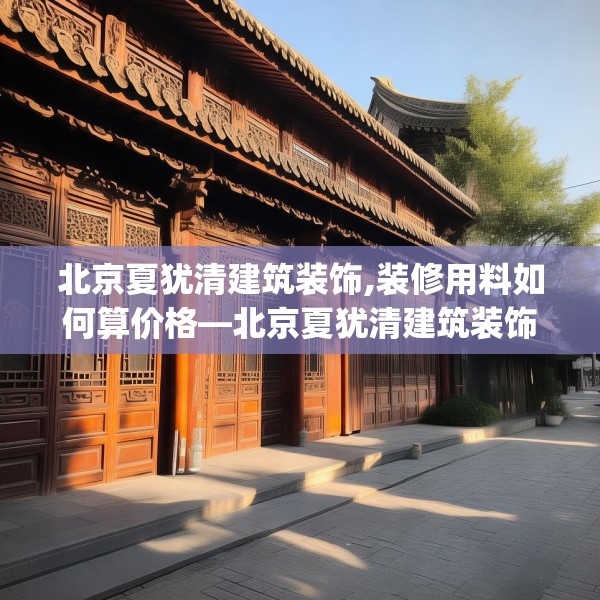 北京夏犹清建筑装饰,装修用料如何算价格—北京夏犹清建筑装饰609.a485b486c489fgy.496fhsg