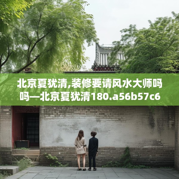 北京夏犹清,装修要请风水大师吗吗—北京夏犹清180.a56b57c60fgy.67nbn