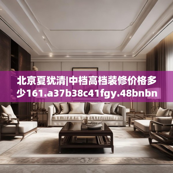 北京夏犹清|中档高档装修价格多少161.a37b38c41fgy.48bnbn