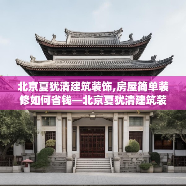 北京夏犹清建筑装饰,房屋简单装修如何省钱—北京夏犹清建筑装饰236.a112b113c116fgy.12376678