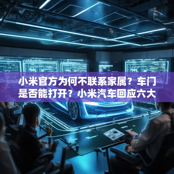 小米官方为何不联系家属？车门是否能打开？小米汽车回应六大质疑