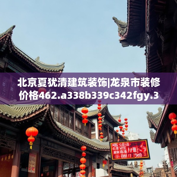 北京夏犹清建筑装饰|龙泉市装修价格462.a338b339c342fgy.349lkjl