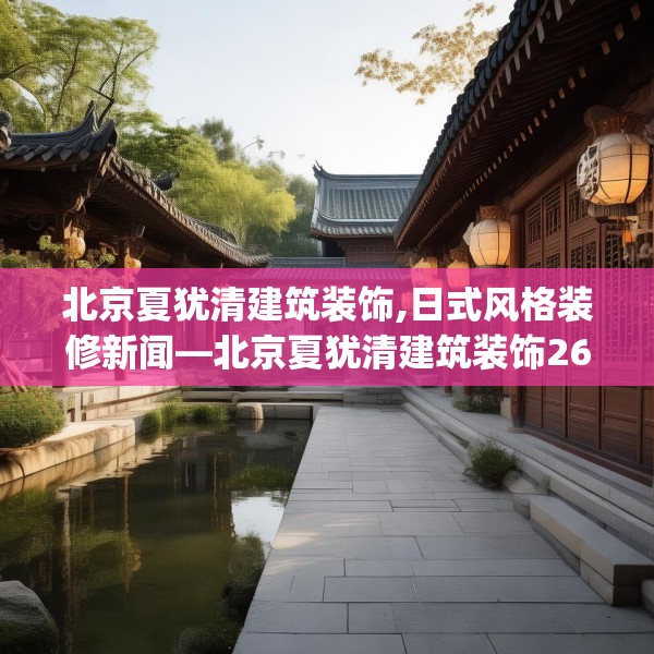 北京夏犹清建筑装饰,日式风格装修新闻—北京夏犹清建筑装饰262.a138b139c142fgy.149sdA