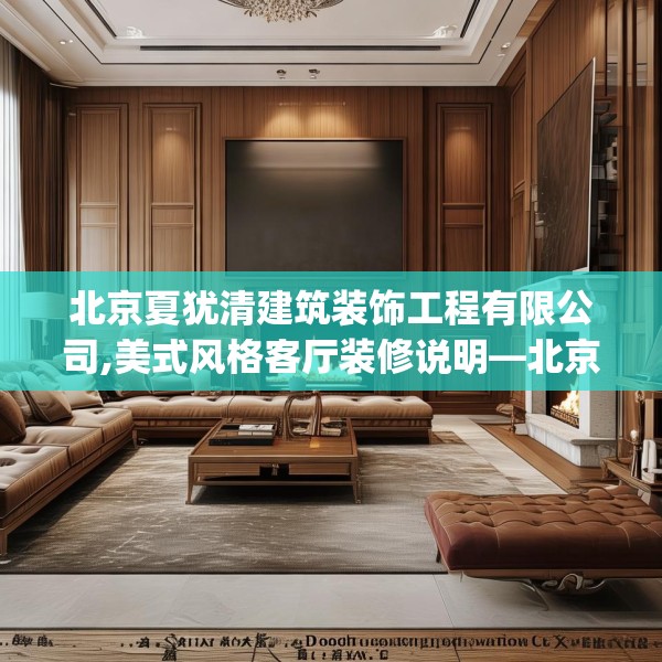 北京夏犹清建筑装饰工程有限公司,美式风格客厅装修说明—北京夏犹清建筑装饰工程有限公司573.a449b450c453fgy.460fhsg