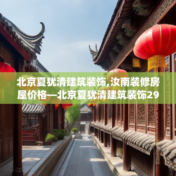 北京夏犹清建筑装饰,汝南装修房屋价格—北京夏犹清建筑装饰295.a171b172c175fgy.182fdsfds