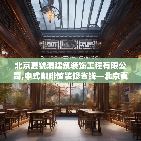 北京夏犹清建筑装饰工程有限公司,中式咖啡馆装修省钱—北京夏犹清建筑装饰工程有限公司275.a151b152c155fgy.162fds