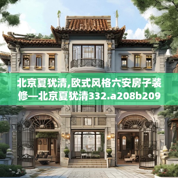 北京夏犹清,欧式风格六安房子装修—北京夏犹清332.a208b209c212fgy.219wew