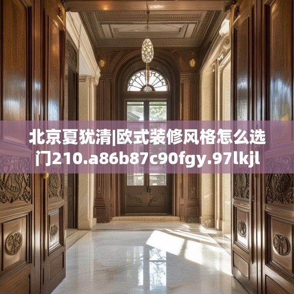 北京夏犹清|欧式装修风格怎么选门210.a86b87c90fgy.97lkjl