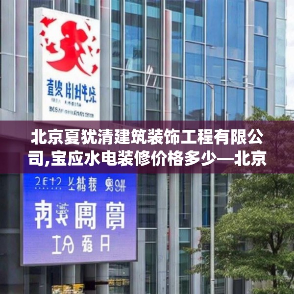北京夏犹清建筑装饰工程有限公司,宝应水电装修价格多少—北京夏犹清建筑装饰工程有限公司262.a138b139c142fgy.149sdA