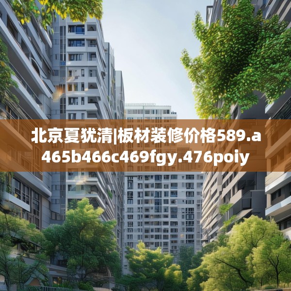 北京夏犹清|板材装修价格589.a465b466c469fgy.476poiy