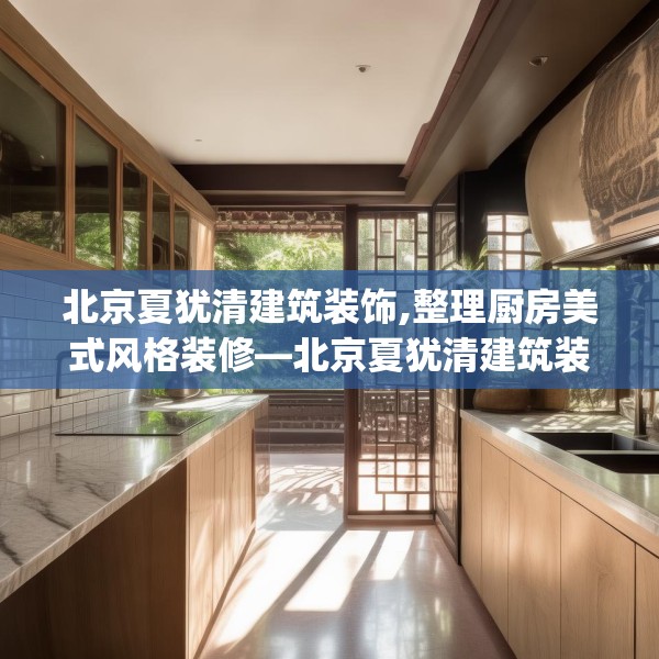 北京夏犹清建筑装饰,整理厨房美式风格装修—北京夏犹清建筑装饰268.a144b145c148fgy.155dewqe