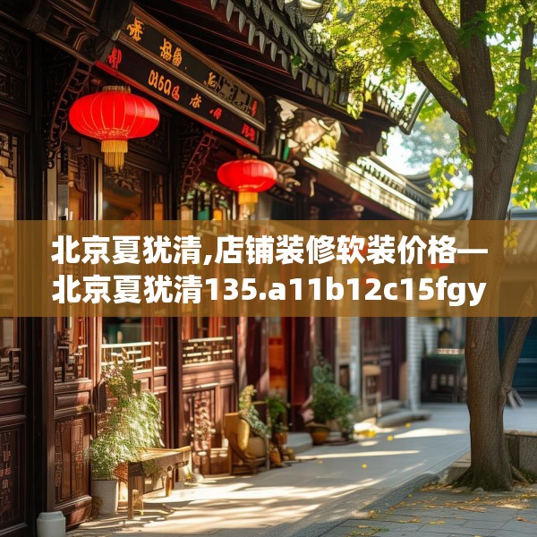 北京夏犹清,店铺装修软装价格—北京夏犹清135.a11b12c15fgy.22fghfd