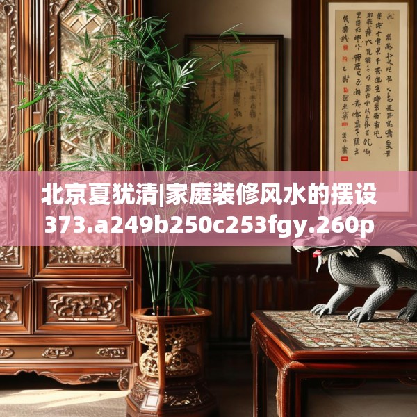 北京夏犹清|家庭装修风水的摆设373.a249b250c253fgy.260poiy