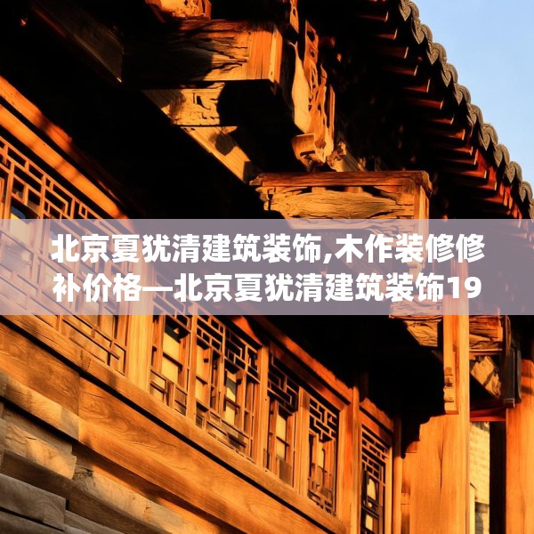 北京夏犹清建筑装饰,木作装修修补价格—北京夏犹清建筑装饰192.a68b69c72fgy.79lkjl