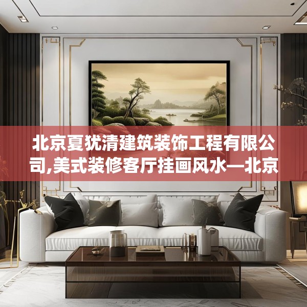 北京夏犹清建筑装饰工程有限公司,美式装修客厅挂画风水—北京夏犹清建筑装饰工程有限公司513.a389b390c393fgy.400fghfd