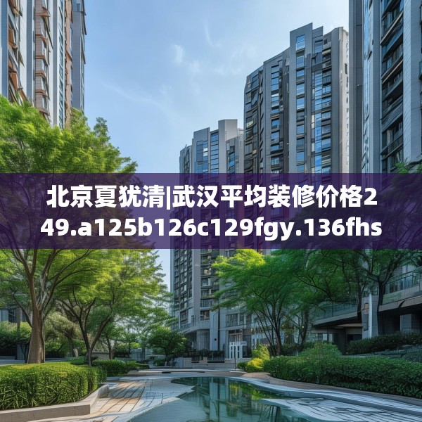 北京夏犹清|武汉平均装修价格249.a125b126c129fgy.136fhsg
