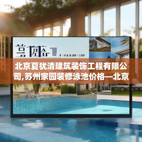 北京夏犹清建筑装饰工程有限公司,苏州家园装修泳池价格—北京夏犹清建筑装饰工程有限公司319.a195b196c199fgy.206poiy