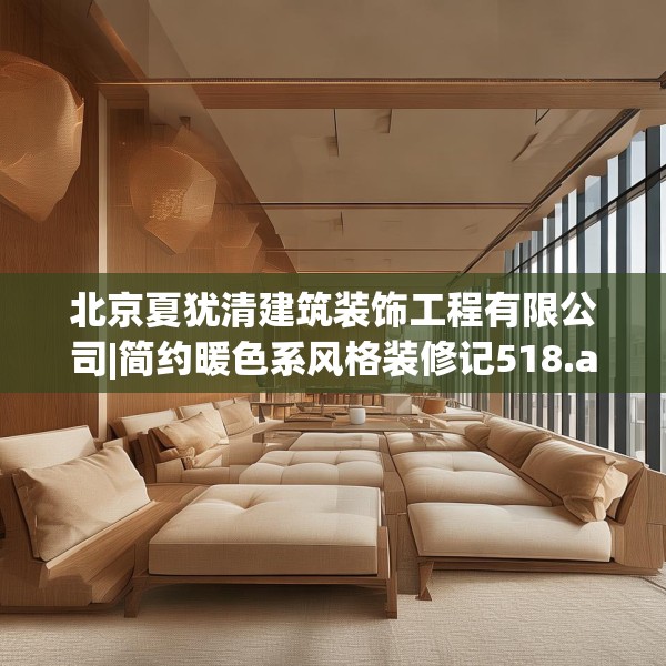 北京夏犹清建筑装饰工程有限公司|简约暖色系风格装修记518.a394b395c398fgy.405xczxv