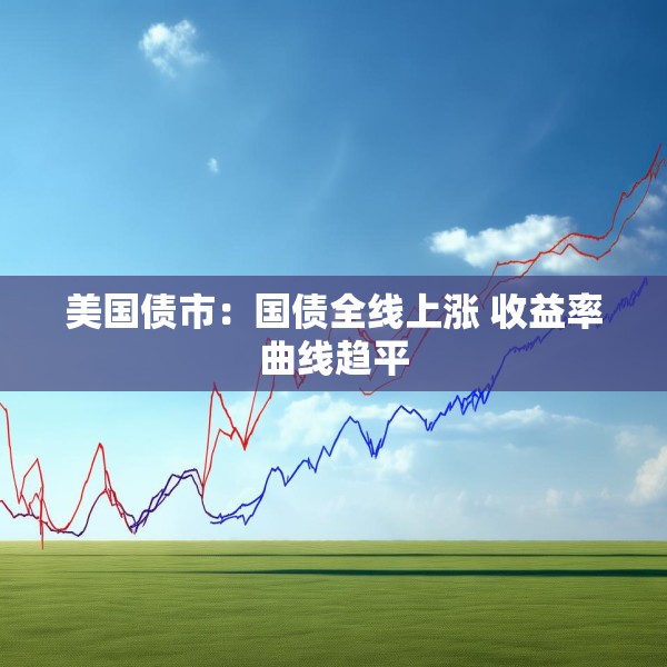 美国债市：国债全线上涨 收益率曲线趋平