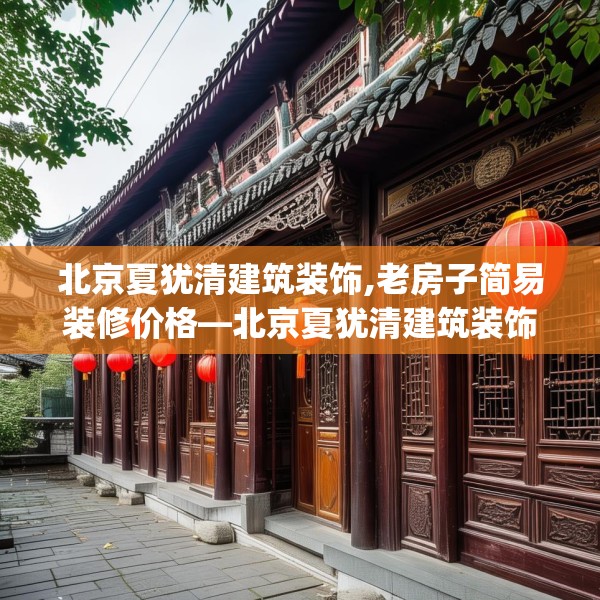 北京夏犹清建筑装饰,老房子简易装修价格—北京夏犹清建筑装饰261.a137b138c141fgy.148fghfd