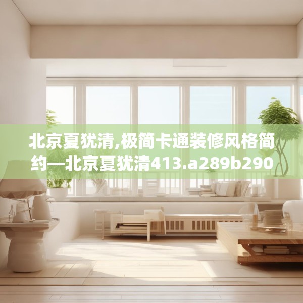 北京夏犹清,极简卡通装修风格简约—北京夏犹清413.a289b290c293fgy.300bnbn