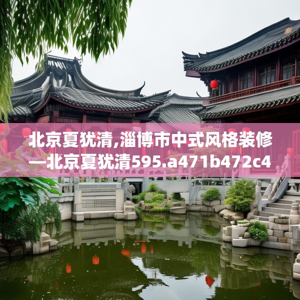 北京夏犹清,淄博市中式风格装修—北京夏犹清595.a471b472c475fgy.482jhhj