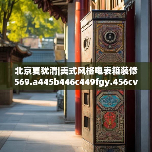 北京夏犹清|美式风格电表箱装修569.a445b446c449fgy.456cvcx