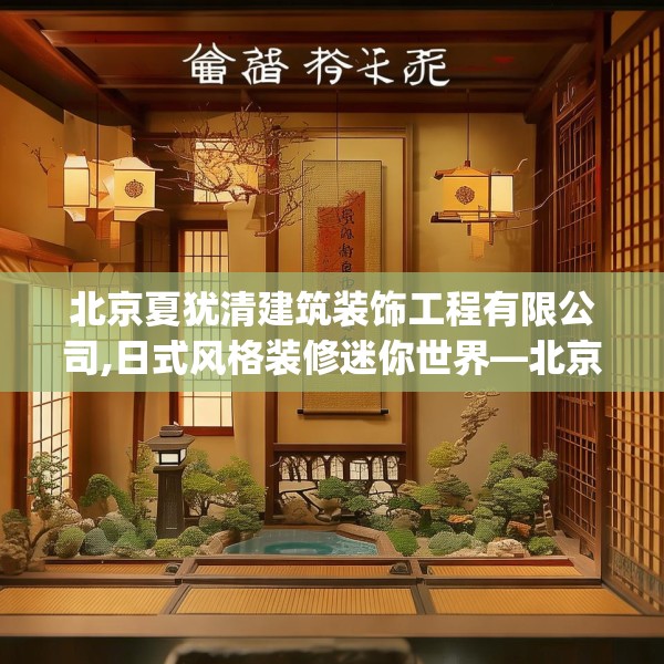 北京夏犹清建筑装饰工程有限公司,日式风格装修迷你世界—北京夏犹清建筑装饰工程有限公司408.a284b285c288fgy.295lkjl