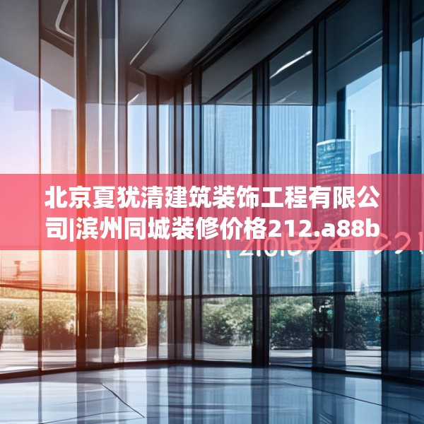 北京夏犹清建筑装饰工程有限公司|滨州同城装修价格212.a88b89c92fgy.99xczxv