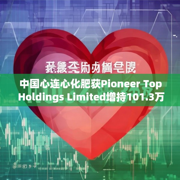 中国心连心化肥获Pioneer Top Holdings Limited增持101.3万股 每股作价约为4.15港元