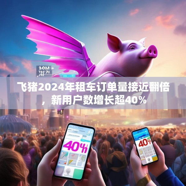 飞猪2024年租车订单量接近翻倍，新用户数增长超40%