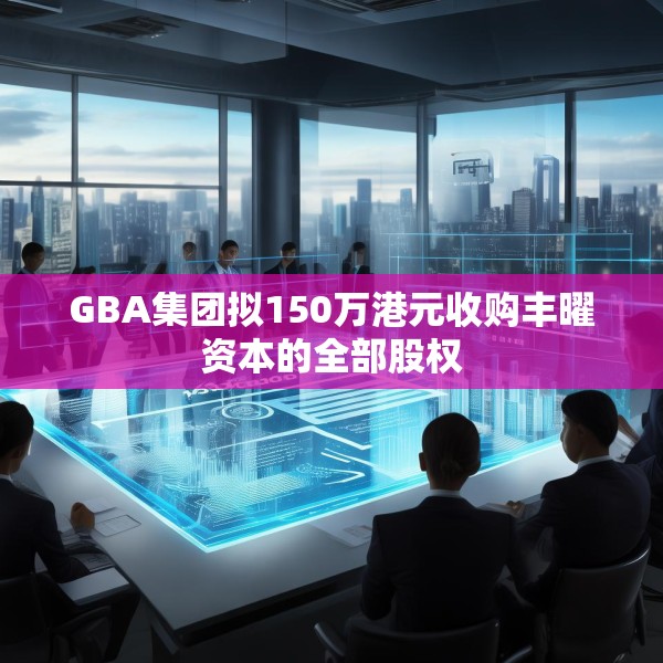 GBA集团拟150万港元收购丰曜资本的全部股权