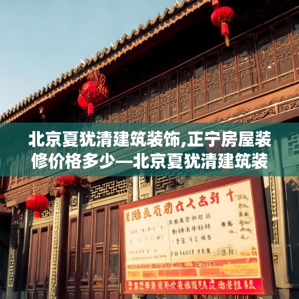 北京夏犹清建筑装饰,正宁房屋装修价格多少—北京夏犹清建筑装饰620.a496b497c500fgy.507wew